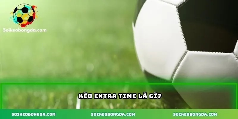Định nghĩa kèo extra time là gì?