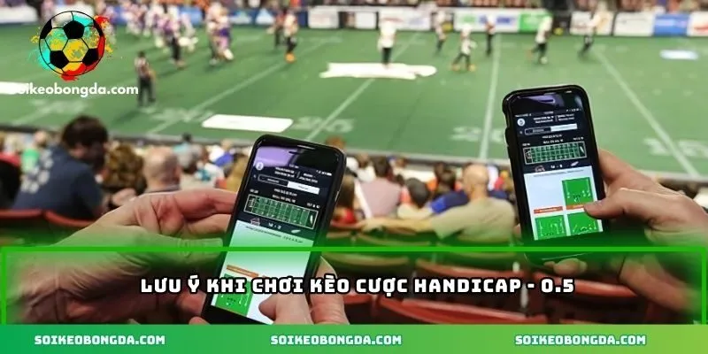 Những lưu ý khi chơi kèo handicap - 0.5