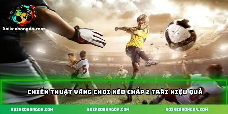 Chiến thuật vàng chơi kèo chấp hai trái