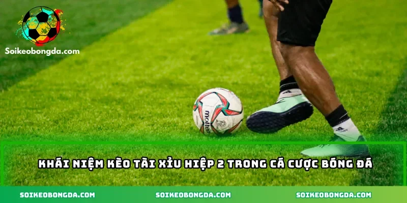 Khái niệm kèo tài xỉu hiệp 2 trong cá cược bóng đá