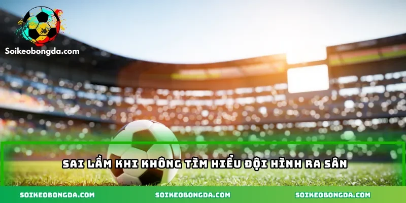 Sai lầm khi không tìm hiểu đội hình ra sân