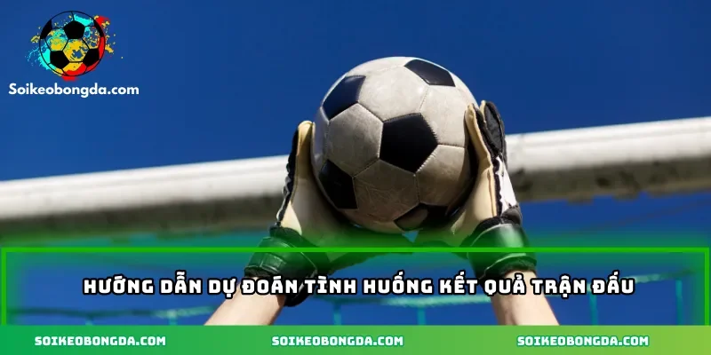 Hướng dẫn dự đoán tình huống kết quả trận đấu