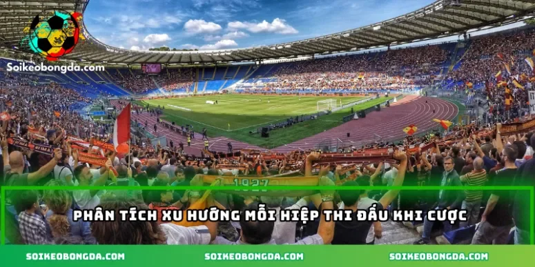 Phân tích xu hướng mỗi hiệp thi đấu khi cược