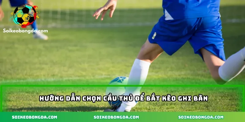 Hướng dẫn chọn cầu thủ để bắt kèo ghi bàn