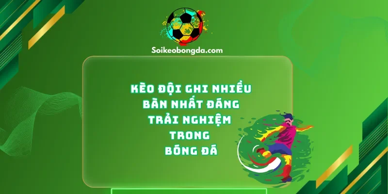 keo-doi-ghi-ban-nhieu-nhat-dang-trai-nghiem-trong-bong-da