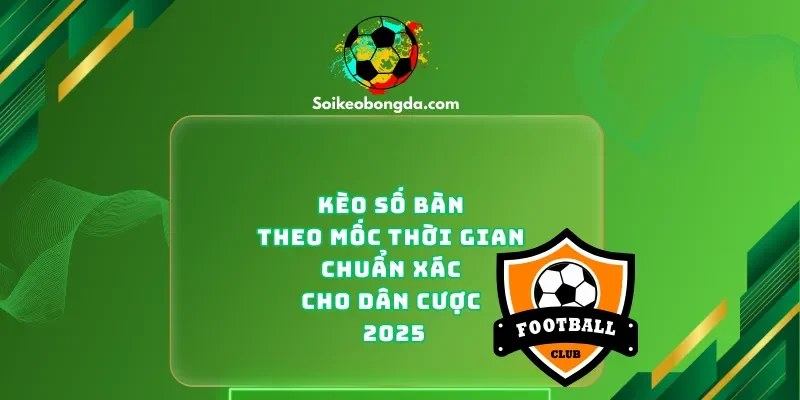keo-so-ban-theo-moc-thoi-gian-chuan-xac-cho-dan-cuoc-2025