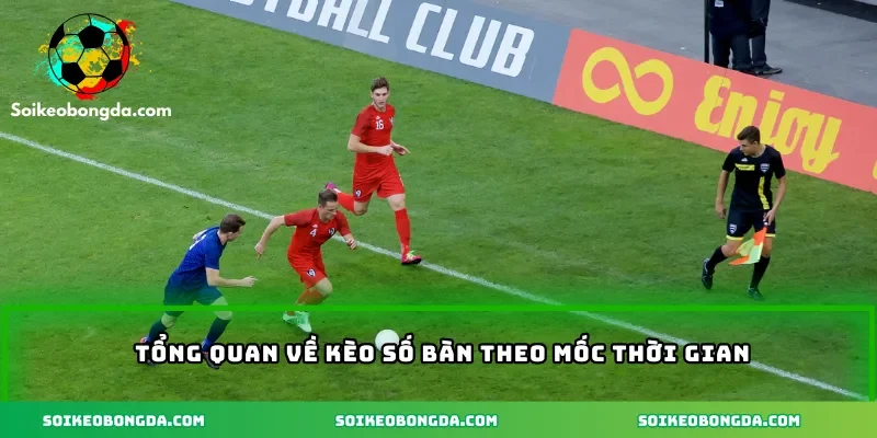 Tổng quan về kèo số bàn theo mốc thời gian