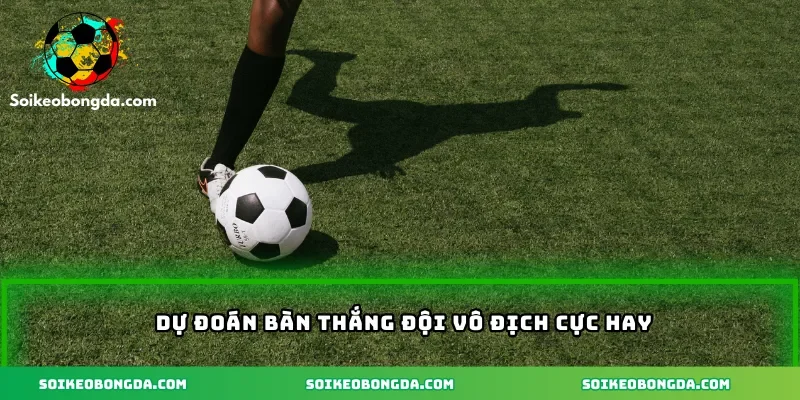 Dự đoán bàn thắng đội vô địch cực hay