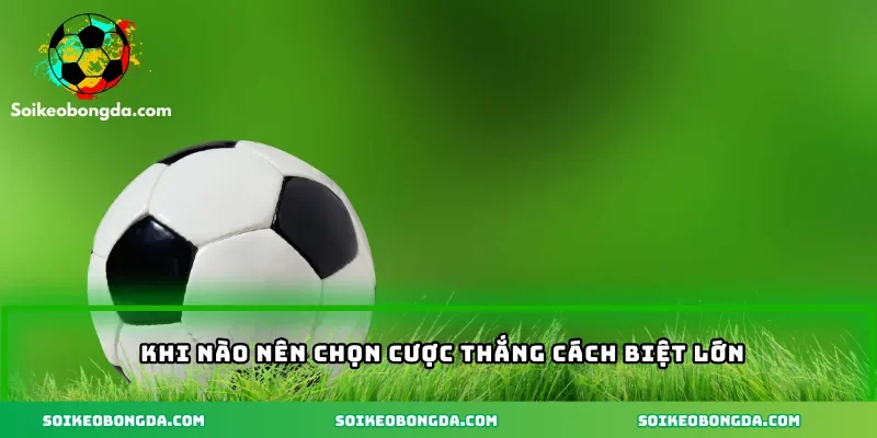 Khi nào nên chọn cược thắng cách biệt lớn