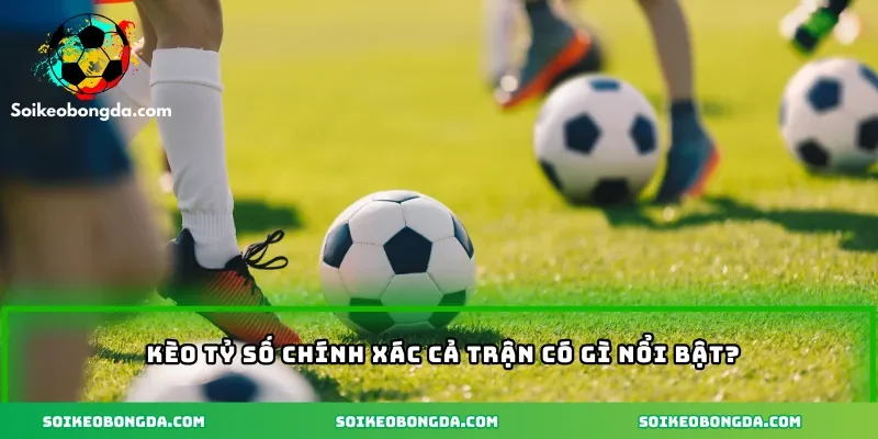 Kèo tỷ số chính xác cả trận có gì nổi bật?