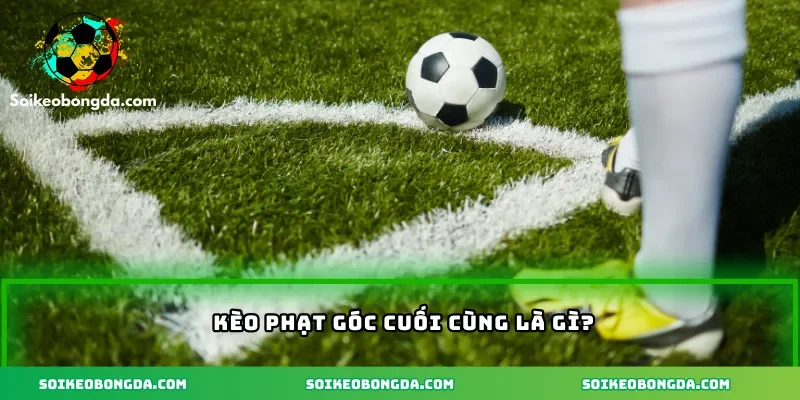 Kèo phạt góc cuối cùng là gì?