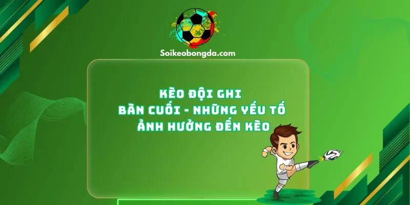 keo-doi-ghi-ban-cuoi-nhung-yeu-to-anh-huong-den-keo