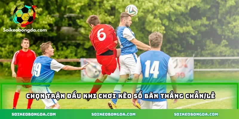 Chọn trận đấu khi chơi kèo số bàn thắng chẵn/lẻ