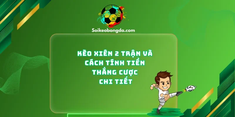 Kèo Xiên 2 Trận Và Cách Tính Tiền Thắng Cược Chi Tiết