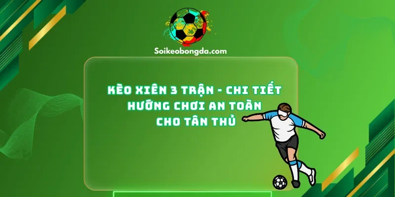 Kèo Xiên 3 Trận – Chi Tiết Hướng Chơi An Toàn Cho Tân Thủ
