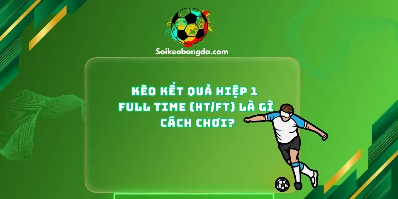 Kèo kết quả hiệp 1 - full time (HT/FT) là gì? Cách chơi