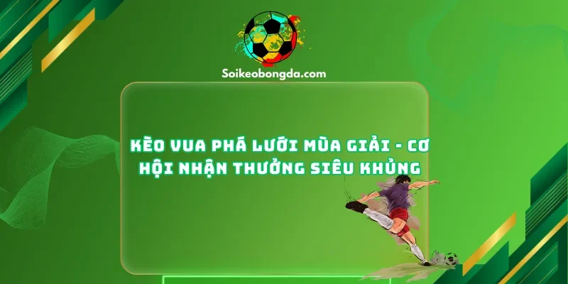 Kèo Vua Phá Lưới Mùa Giải – Cơ Hội Nhận Thưởng Siêu Khủng