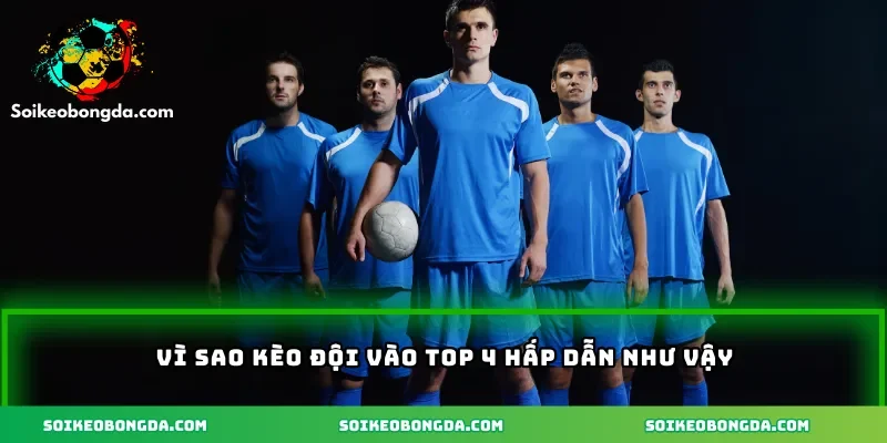 Vì sao kèo đội vào top 4 hấp dẫn như vậy 