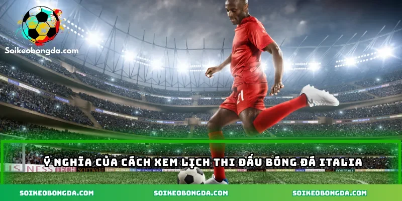 Ý nghĩa của cách xem lịch thi đấu bóng đá Italia