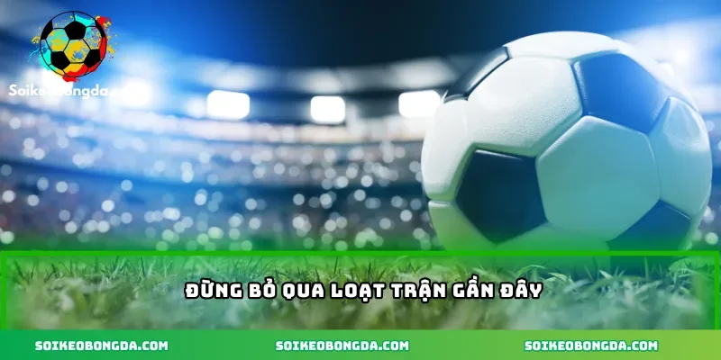Đừng bỏ qua loạt trận gần đây