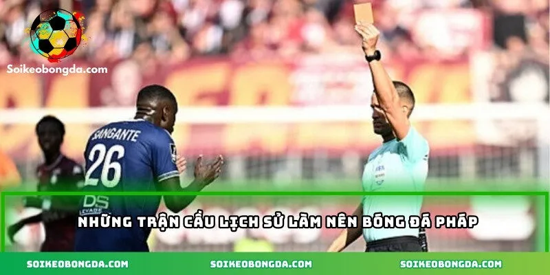 Những trận cầu lịch sử làm nên bóng đá Pháp