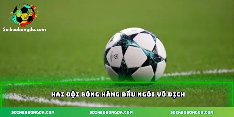 Hai đội bóng hàng đầu ngôi vô địch