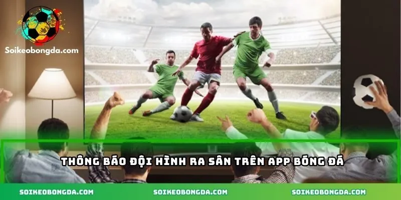 App Soi Kèo Bóng Đá - Cách Tăng Tỷ Lệ Thắng Từ Chuyên Gia 3 Thông báo đội hình ra sân trên app bóng đá