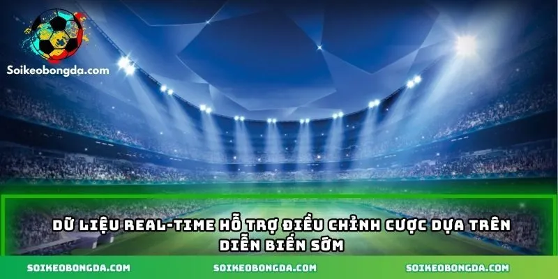 Dữ liệu real-time hỗ trợ điều chỉnh cược dựa trên diễn biến sớm