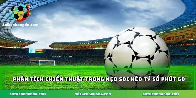 Mẹo Soi Kèo Tỷ Số Phút 60 - Bí Quyết Cá Cược Hiệu Quả Nhất 1 Phân tích chiến thuật trong mẹo soi kèo tỷ số phút 60