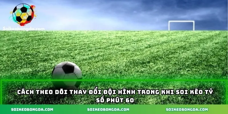 Mẹo Soi Kèo Tỷ Số Phút 60 - Bí Quyết Cá Cược Hiệu Quả Nhất 3 Cách theo dõi thay đổi đội hình trong khi soi kèo tỷ số phút 60