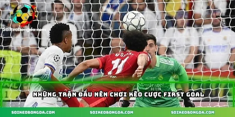 Các trận đấu nên chơi kèo first goal
